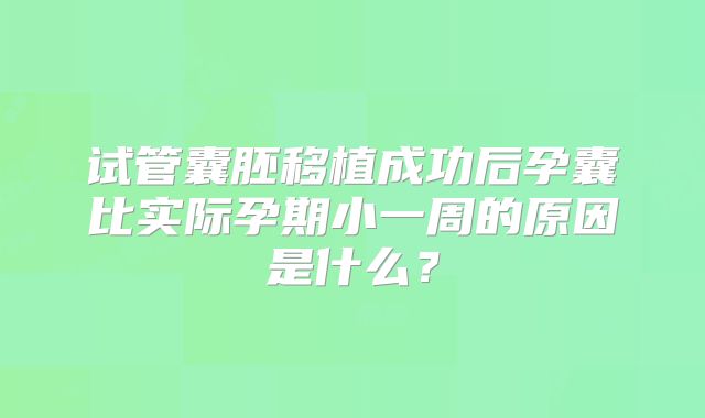 试管囊胚移植成功后孕囊比实际孕期小一周的原因是什么?