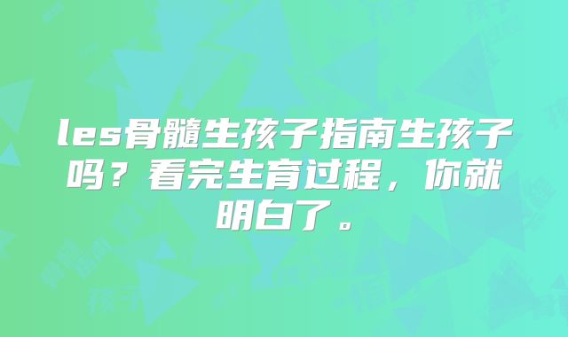 les骨髓生孩子指南生孩子吗？看完生育过程，你就明白了。