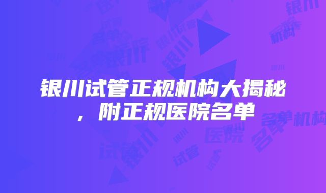 银川试管正规机构大揭秘，附正规医院名单