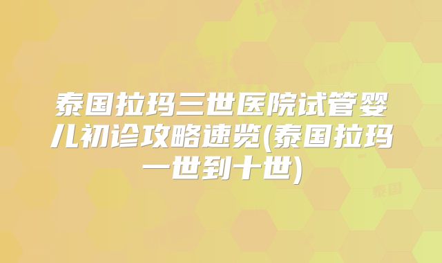 泰国拉玛三世医院试管婴儿初诊攻略速览(泰国拉玛一世到十世)