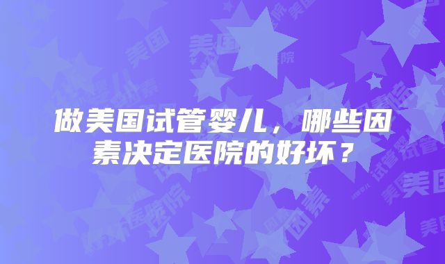 做美国试管婴儿，哪些因素决定医院的好坏？