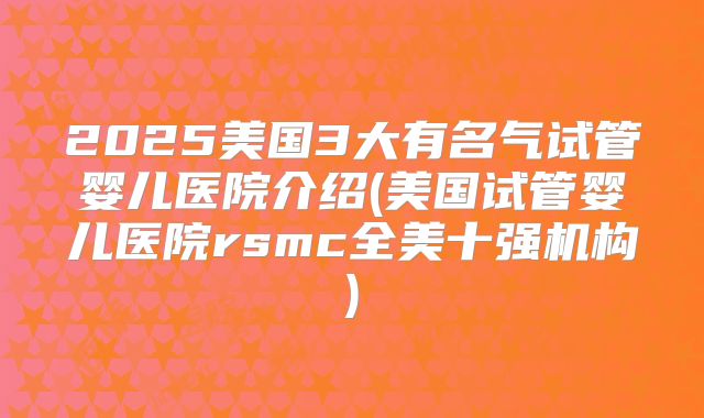 2025美国3大有名气试管婴儿医院介绍(美国试管婴儿医院rsmc全美十强机构)