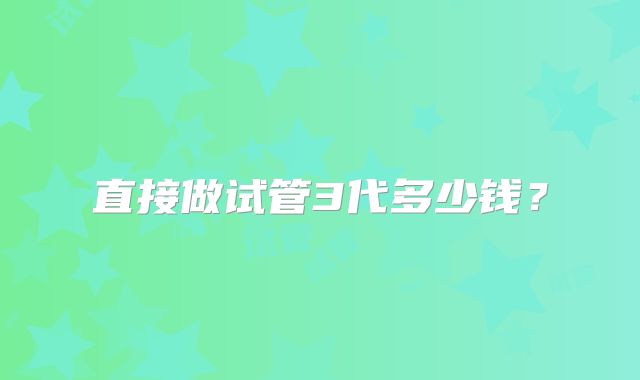 直接做试管3代多少钱？