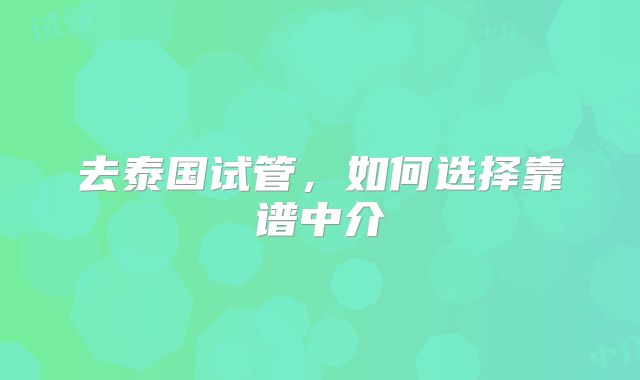 去泰国试管,如何选择靠谱中介