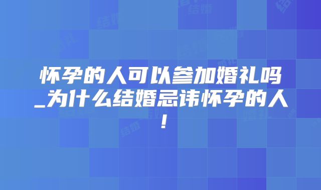 怀孕的人可以参加婚礼吗_为什么结婚忌讳怀孕的人!
