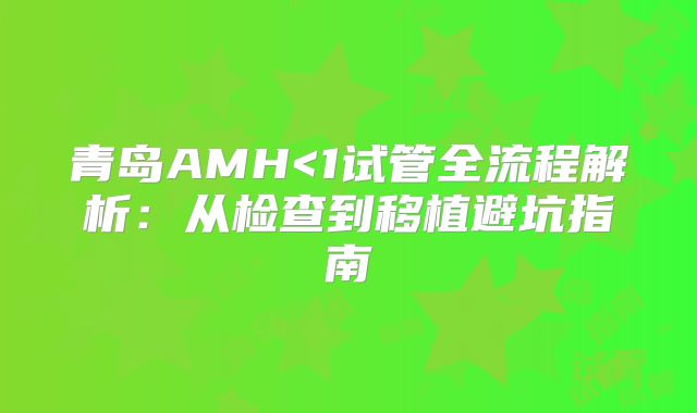 青岛AMH<1试管全流程解析：从检查到移植避坑指南