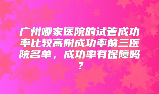 广州哪家医院的试管成功率比较高附成功率前三医院名单，成功率有保障吗？
