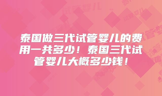 泰国做三代试管婴儿的费用一共多少！泰国三代试管婴儿大概多少钱！