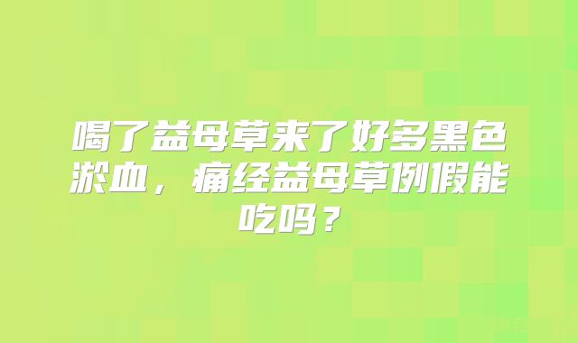 喝了益母草来了好多黑色淤血，痛经益母草例假能吃吗？