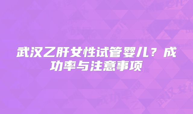 武汉乙肝女性试管婴儿？成功率与注意事项