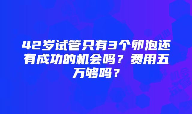 42岁试管只有3个卵泡还有成功的机会吗?费用五万够吗?