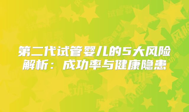 第二代试管婴儿的5大风险解析：成功率与健康隐患