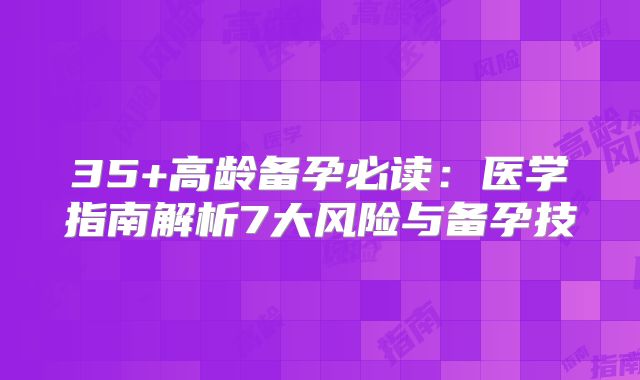 35+高龄备孕必读：医学指南解析7大风险与备孕技