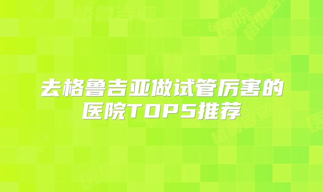 去格鲁吉亚做试管厉害的医院TOP5推荐