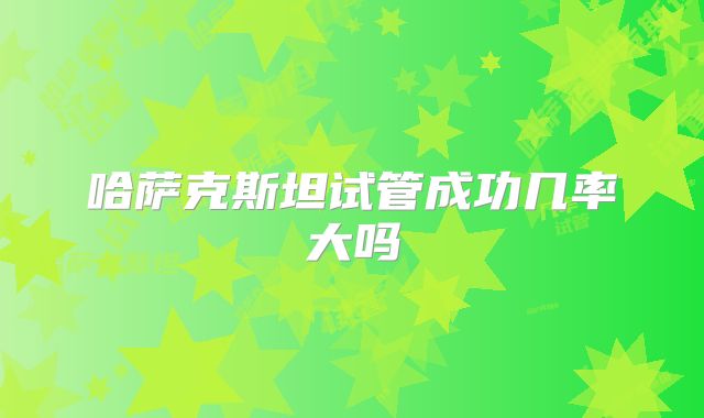 哈萨克斯坦试管成功几率大吗