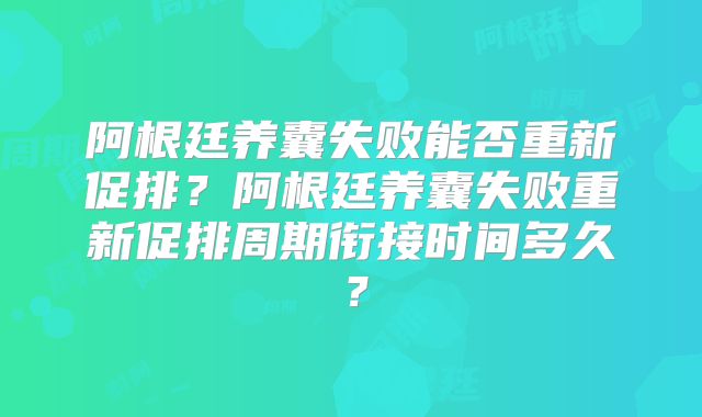 阿根廷养囊失败能否重新促排？阿根廷养囊失败重新促排周期衔接时间多久？