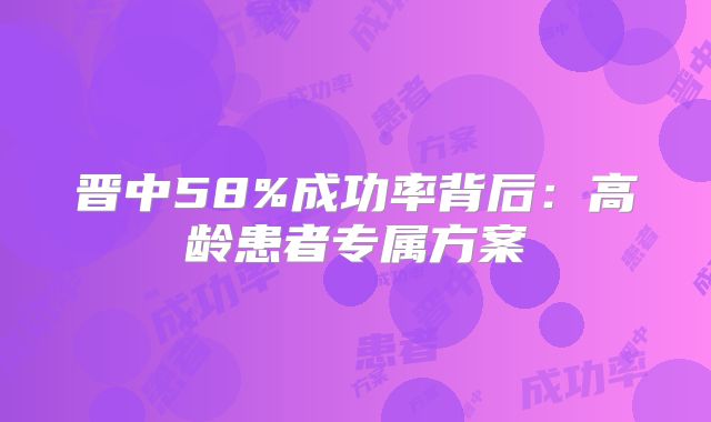 晋中58%成功率背后：高龄患者专属方案