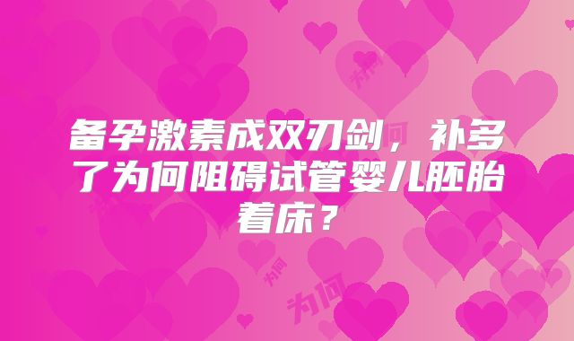 备孕激素成双刃剑，补多了为何阻碍试管婴儿胚胎着床？