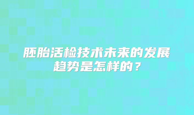 胚胎活检技术未来的发展趋势是怎样的？