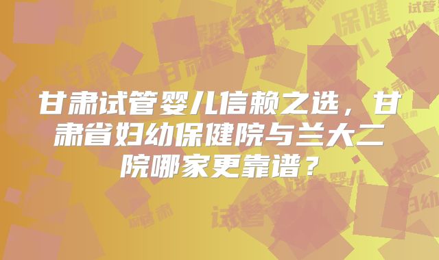 甘肃试管婴儿信赖之选，甘肃省妇幼保健院与兰大二院哪家更靠谱？