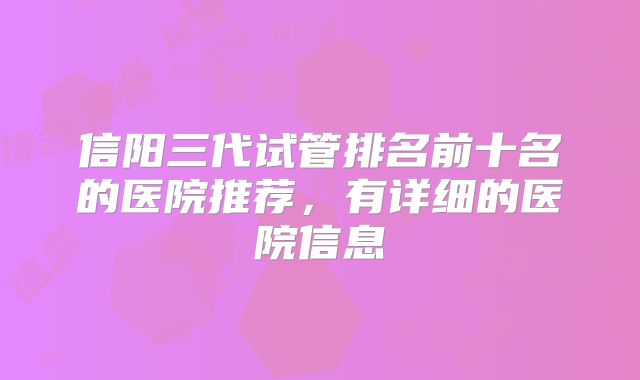 信阳三代试管排名前十名的医院推荐,有详细的医院信息