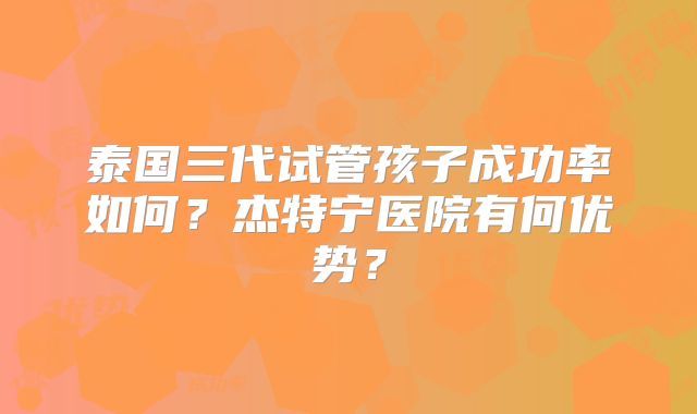 泰国三代试管孩子成功率如何?杰特宁医院有何优势?