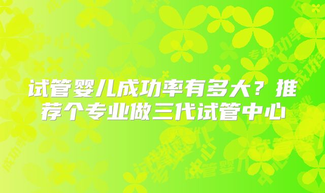 试管婴儿成功率有多大？推荐个专业做三代试管中心