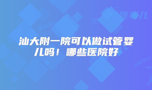 汕大附一院可以做试管婴儿吗！哪些医院好