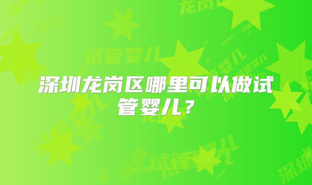 深圳龙岗区哪里可以做试管婴儿?