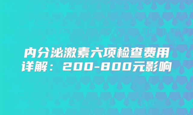 内分泌激素六项检查费用详解:200-800元影响