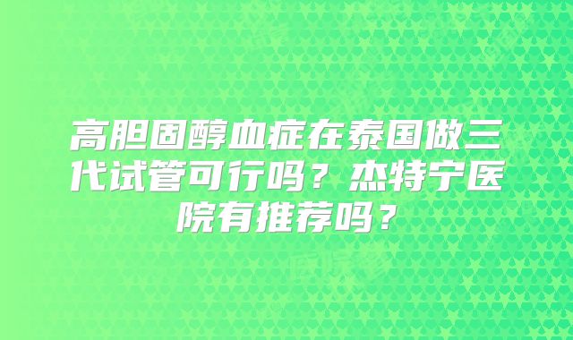 高胆固醇血症在泰国做三代试管可行吗?杰特宁医院有推荐吗?