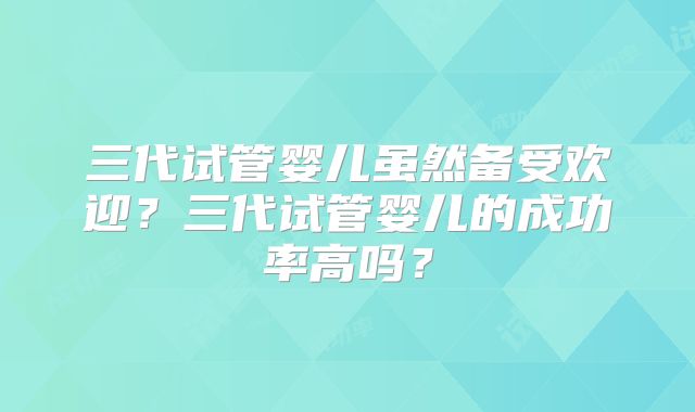 三代试管婴儿虽然备受欢迎？三代试管婴儿的成功率高吗？