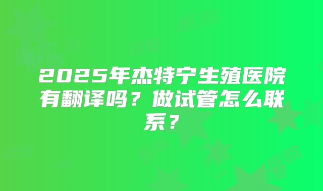 2025年杰特宁生殖医院有翻译吗？做试管怎么联系？