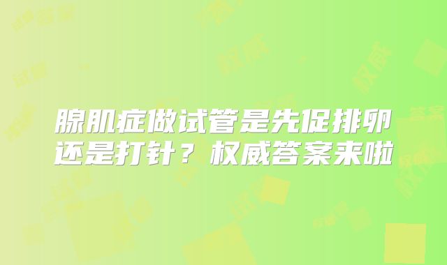 腺肌症做试管是先促排卵还是打针？权威答案来啦