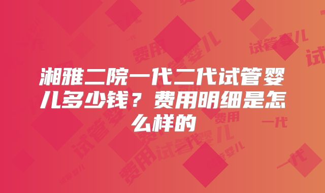 湘雅二院一代二代试管婴儿多少钱？费用明细是怎么样的