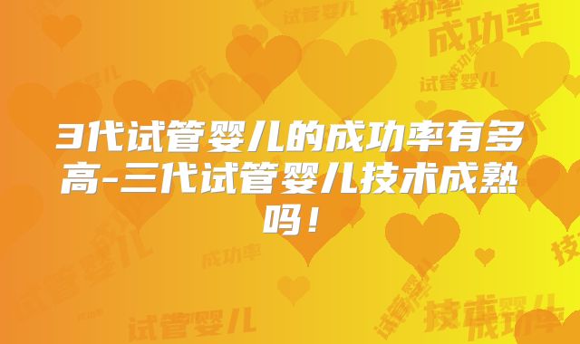 3代试管婴儿的成功率有多高-三代试管婴儿技术成熟吗！