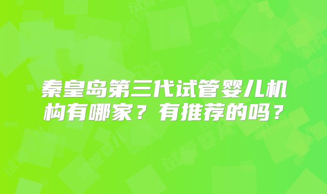 秦皇岛第三代试管婴儿机构有哪家？有推荐的吗？