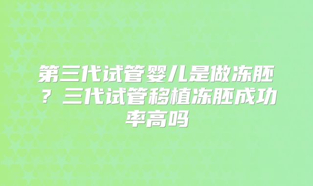 第三代试管婴儿是做冻胚？三代试管移植冻胚成功率高吗