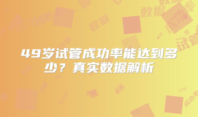 49岁试管成功率能达到多少？真实数据解析