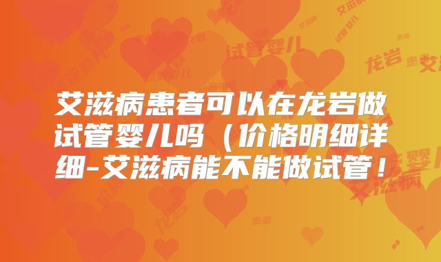 艾滋病患者可以在龙岩做试管婴儿吗(价格明细详细-艾滋病能不能做试管!