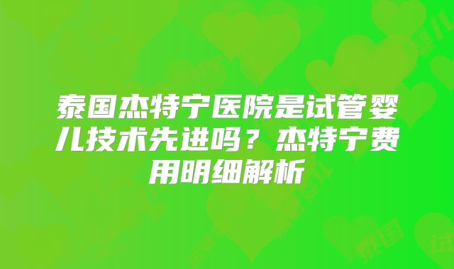 泰国杰特宁医院是试管婴儿技术先进吗？杰特宁费用明细解析