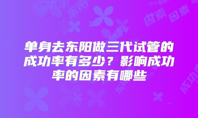 单身去东阳做三代试管的成功率有多少？影响成功率的因素有哪些