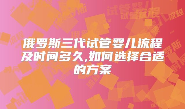 俄罗斯三代试管婴儿流程及时间多久,如何选择合适的方案