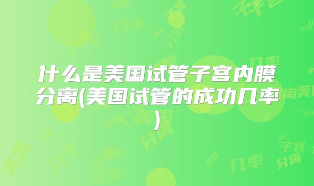 什么是美国试管子宫内膜分离(美国试管的成功几率)