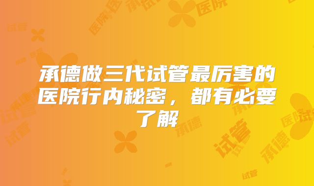 承德做三代试管最厉害的医院行内秘密,都有必要了解