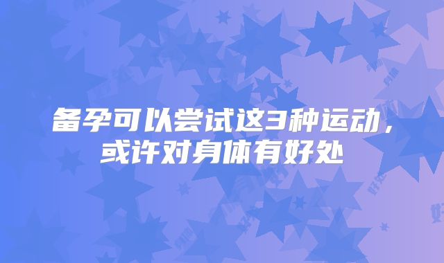 备孕可以尝试这3种运动,或许对身体有好处