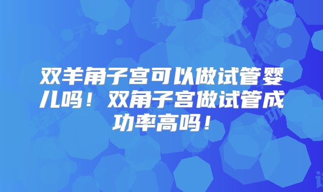 双羊角子宫可以做试管婴儿吗！双角子宫做试管成功率高吗！