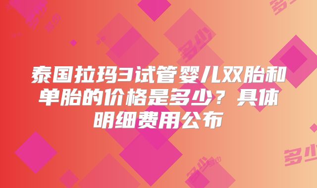 泰国拉玛3试管婴儿双胎和单胎的价格是多少？具体明细费用公布
