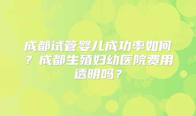 成都试管婴儿成功率如何？成都生殖妇幼医院费用透明吗？