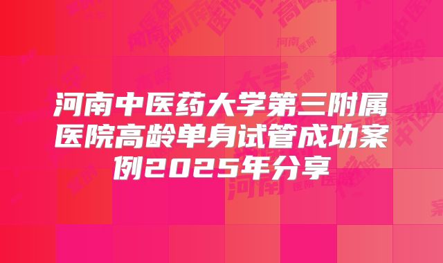 河南中医药大学第三附属医院高龄单身试管成功案例2025年分享